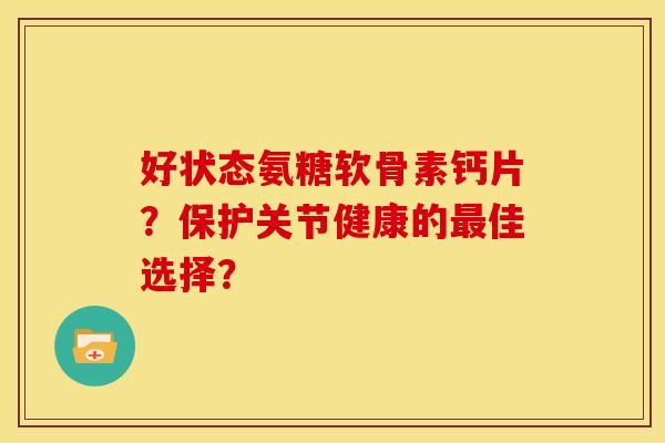 好状态氨糖软骨素钙片？保护关节健康的最佳选择？