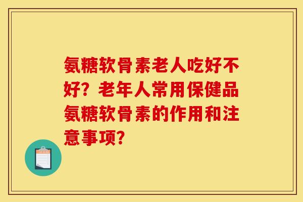 氨糖软骨素老人吃好不好？老年人常用保健品氨糖软骨素的作用和注意事项？