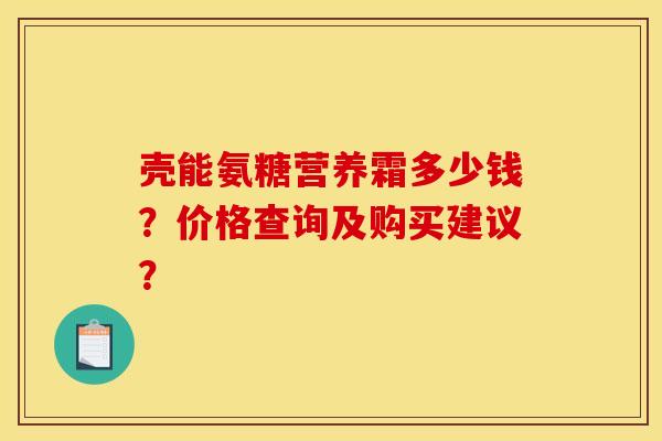 壳能氨糖营养霜多少钱？价格查询及购买建议？