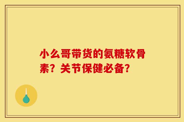 小么哥带货的氨糖软骨素？关节保健必备？