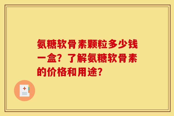 氨糖软骨素颗粒多少钱一盒？了解氨糖软骨素的价格和用途？