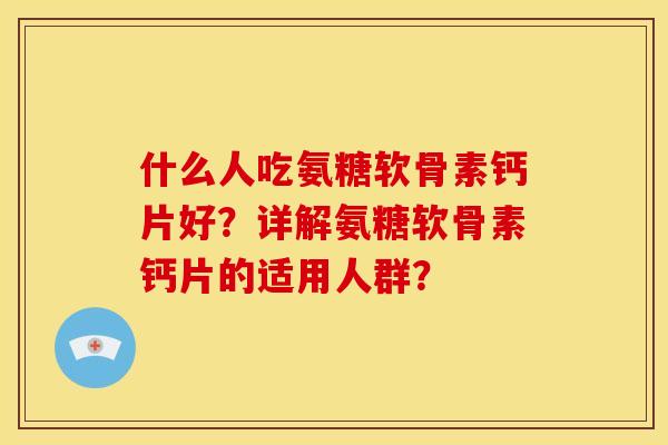 什么人吃氨糖软骨素钙片好？详解氨糖软骨素钙片的适用人群？