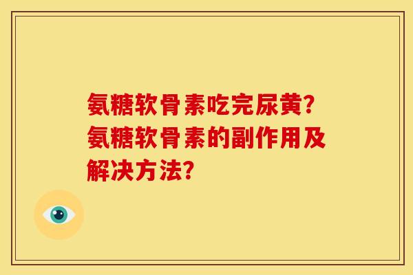 氨糖软骨素吃完尿黄？氨糖软骨素的副作用及解决方法？