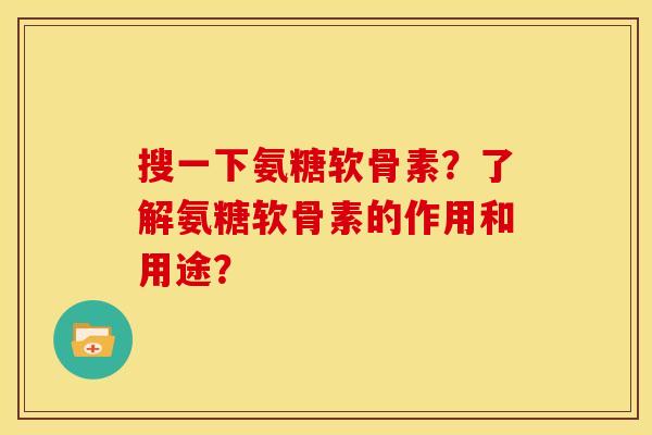 搜一下氨糖软骨素？了解氨糖软骨素的作用和用途？