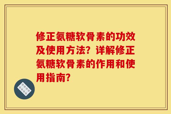 修正氨糖软骨素的功效及使用方法？详解修正氨糖软骨素的作用和使用指南？