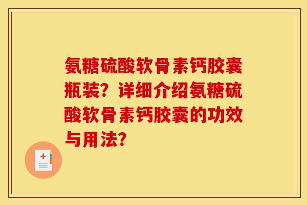 氨糖硫酸软骨素钙胶囊瓶装？详细介绍氨糖硫酸软骨素钙胶囊的功效与用法？