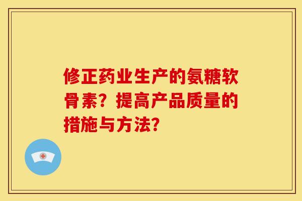 修正药业生产的氨糖软骨素？提高产品质量的措施与方法？
