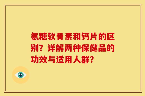 氨糖软骨素和钙片的区别？详解两种保健品的功效与适用人群？
