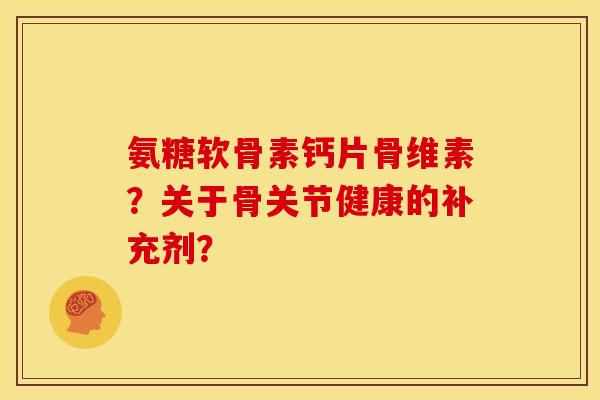 氨糖软骨素钙片骨维素？关于骨关节健康的补充剂？