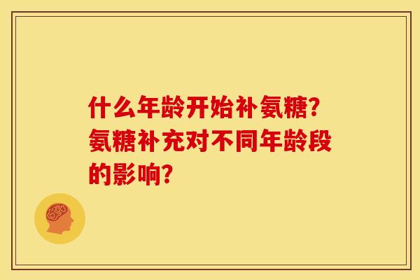 什么年龄开始补氨糖？氨糖补充对不同年龄段的影响？