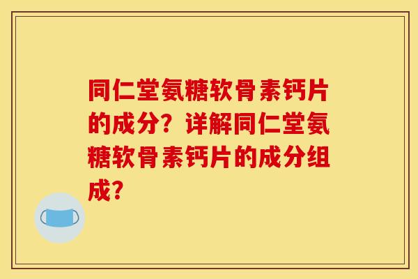 同仁堂氨糖软骨素钙片的成分？详解同仁堂氨糖软骨素钙片的成分组成？