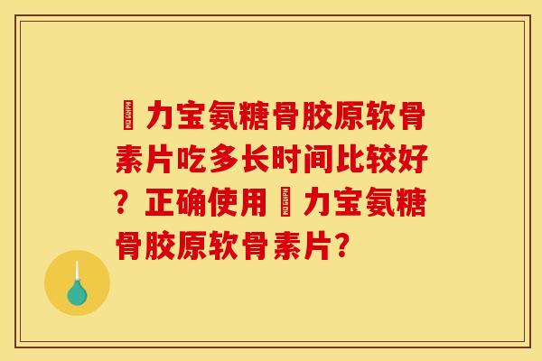 傦力宝氨糖骨胶原软骨素片吃多长时间比较好？正确使用傦力宝氨糖骨胶原软骨素片？