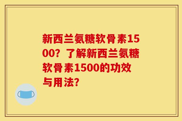 新西兰氨糖软骨素1500？了解新西兰氨糖软骨素1500的功效与用法？