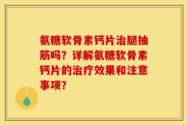 氨糖软骨素钙片治腿抽筋吗？详解氨糖软骨素钙片的治疗效果和注意事项？