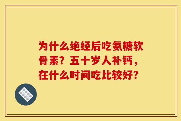 为什么绝经后吃氨糖软骨素？五十岁人补钙，在什么时间吃比较好？