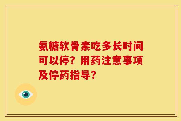 氨糖软骨素吃多长时间可以停？用药注意事项及停药指导？