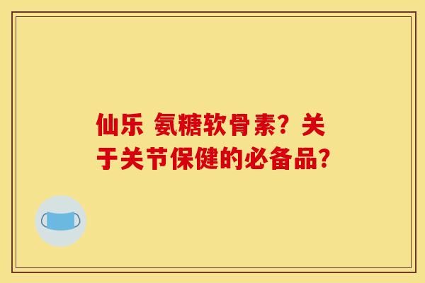 仙乐 氨糖软骨素？关于关节保健的必备品？