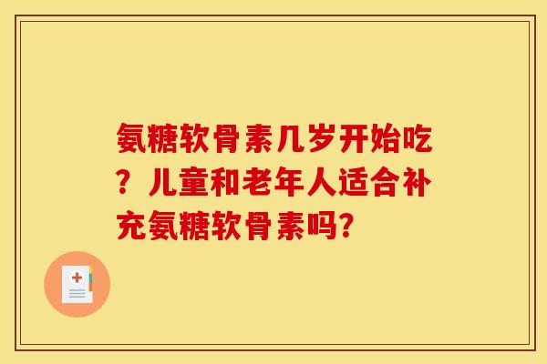 氨糖软骨素几岁开始吃？儿童和老年人适合补充氨糖软骨素吗？