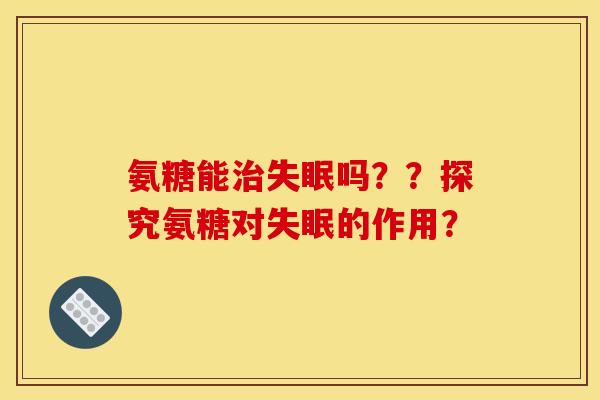 氨糖能治失眠吗？？探究氨糖对失眠的作用？
