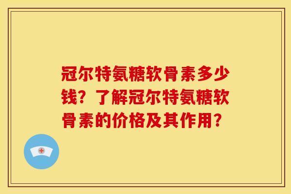 冠尔特氨糖软骨素多少钱？了解冠尔特氨糖软骨素的价格及其作用？