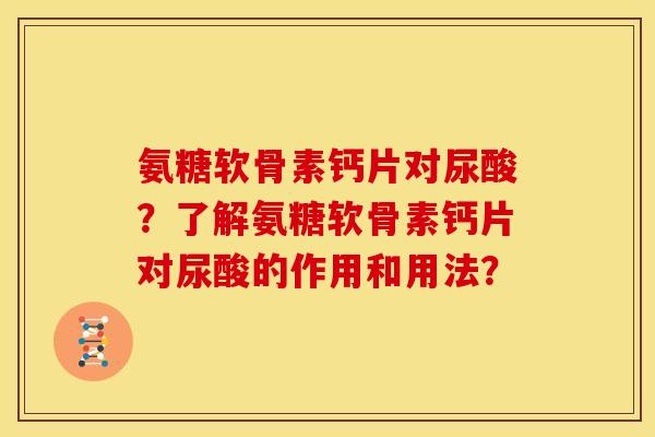 氨糖软骨素钙片对尿酸？了解氨糖软骨素钙片对尿酸的作用和用法？