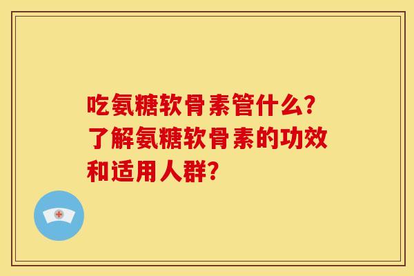 吃氨糖软骨素管什么？了解氨糖软骨素的功效和适用人群？