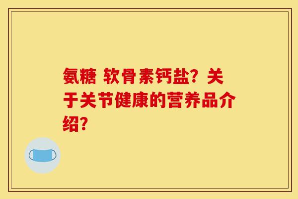 氨糖 软骨素钙盐？关于关节健康的营养品介绍？
