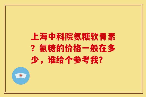 上海中科院氨糖软骨素？氨糖的价格一般在多少，谁给个参考我？