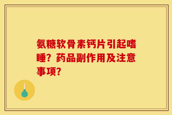 氨糖软骨素钙片引起嗜睡？药品副作用及注意事项？