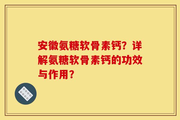 安徽氨糖软骨素钙？详解氨糖软骨素钙的功效与作用？