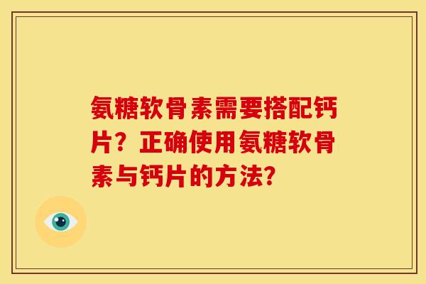 氨糖软骨素需要搭配钙片？正确使用氨糖软骨素与钙片的方法？