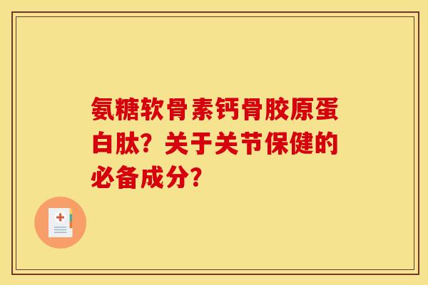 氨糖软骨素钙骨胶原蛋白肽？关于关节保健的必备成分？