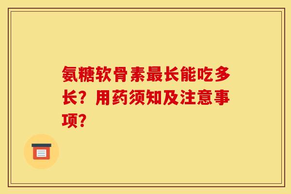 氨糖软骨素最长能吃多长？用药须知及注意事项？