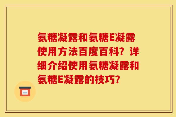 氨糖凝露和氨糖E凝露使用方法百度百科？详细介绍使用氨糖凝露和氨糖E凝露的技巧？
