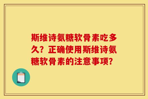 斯维诗氨糖软骨素吃多久？正确使用斯维诗氨糖软骨素的注意事项？
