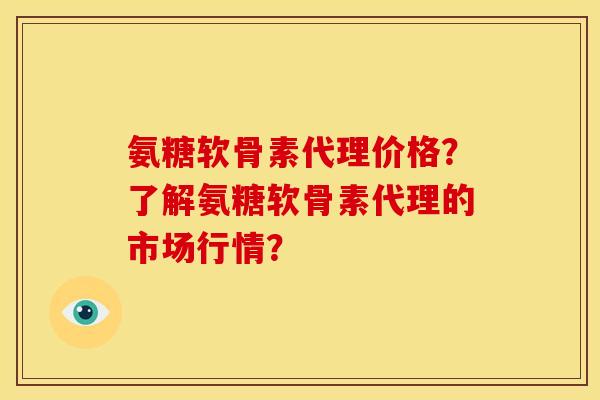 氨糖软骨素代理价格？了解氨糖软骨素代理的市场行情？