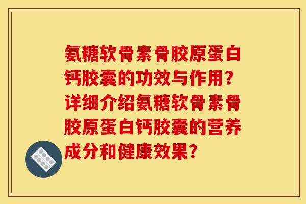 氨糖软骨素骨胶原蛋白钙胶囊的功效与作用？详细介绍氨糖软骨素骨胶原蛋白钙胶囊的营养成分和健康效果？