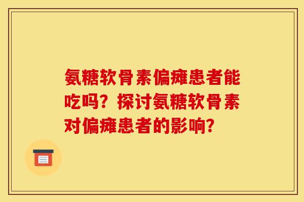 氨糖软骨素偏瘫患者能吃吗？探讨氨糖软骨素对偏瘫患者的影响？