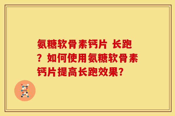 氨糖软骨素钙片 长跑？如何使用氨糖软骨素钙片提高长跑效果？