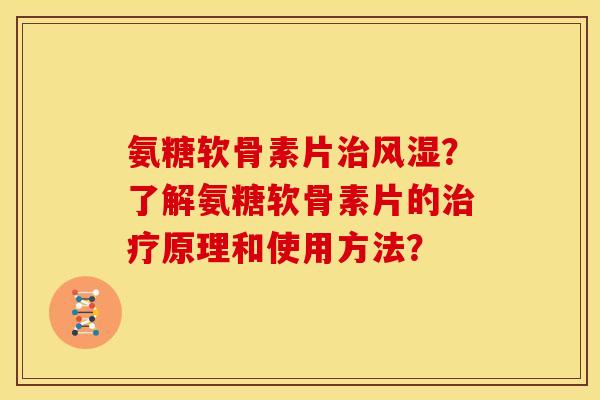 氨糖软骨素片治风湿？了解氨糖软骨素片的治疗原理和使用方法？