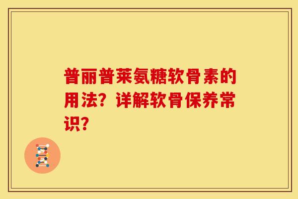 普丽普莱氨糖软骨素的用法？详解软骨保养常识？