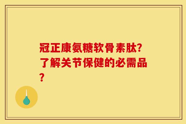 冠正康氨糖软骨素肽？了解关节保健的必需品？
