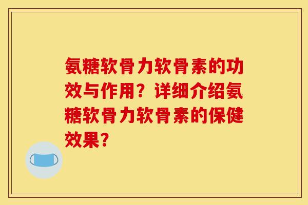 氨糖软骨力软骨素的功效与作用？详细介绍氨糖软骨力软骨素的保健效果？
