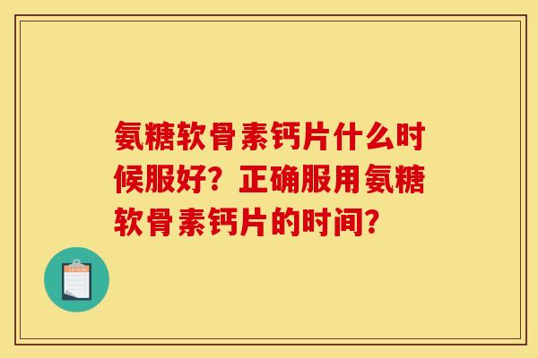 氨糖软骨素钙片什么时候服好？正确服用氨糖软骨素钙片的时间？