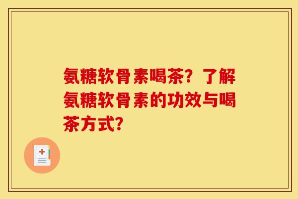 氨糖软骨素喝茶？了解氨糖软骨素的功效与喝茶方式？