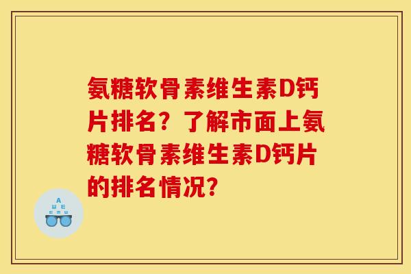 氨糖软骨素维生素D钙片排名？了解市面上氨糖软骨素维生素D钙片的排名情况？