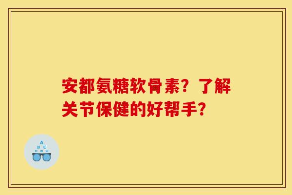 安都氨糖软骨素？了解关节保健的好帮手？