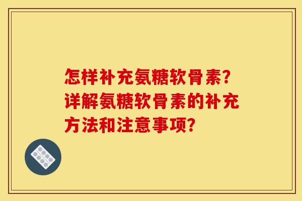 怎样补充氨糖软骨素？详解氨糖软骨素的补充方法和注意事项？