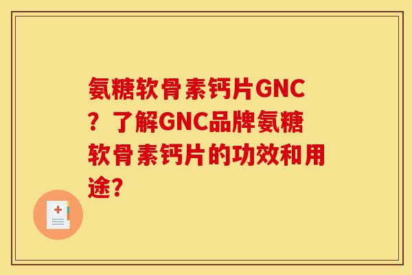 氨糖软骨素钙片GNC？了解GNC品牌氨糖软骨素钙片的功效和用途？