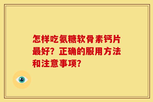 怎样吃氨糖软骨素钙片最好？正确的服用方法和注意事项？